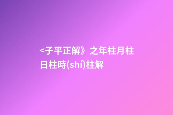 <子平正解》之年柱/月柱/日柱/時(shí)柱解
